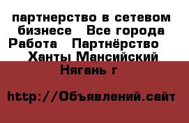 партнерство в сетевом бизнесе - Все города Работа » Партнёрство   . Ханты-Мансийский,Нягань г.